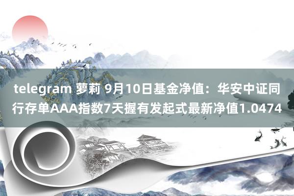 telegram 萝莉 9月10日基金净值：华安中证同行存单AAA指数7天握有发起式最新净值1.0474