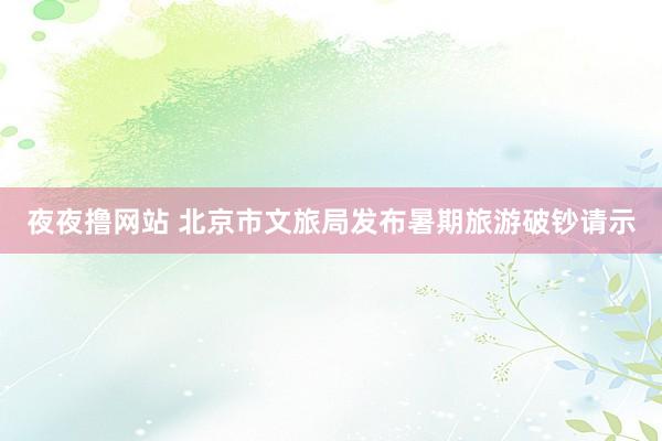 夜夜撸网站 北京市文旅局发布暑期旅游破钞请示