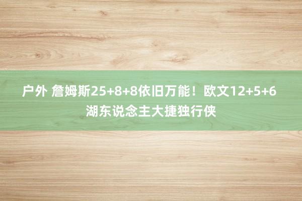 户外 詹姆斯25+8+8依旧万能！欧文12+5+6 湖东说念主大捷独行侠