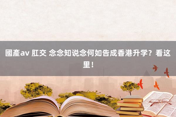 國產av 肛交 念念知说念何如告成香港升学？看这里！