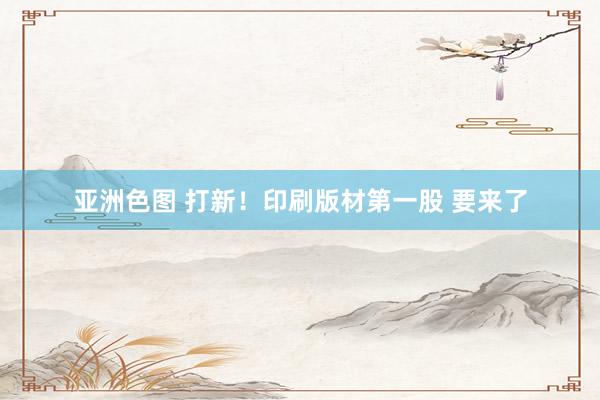 亚洲色图 打新！印刷版材第一股 要来了
