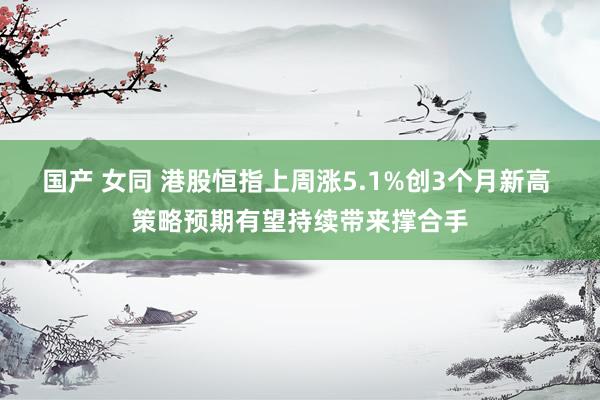 国产 女同 港股恒指上周涨5.1%创3个月新高 策略预期有望持续带来撑合手