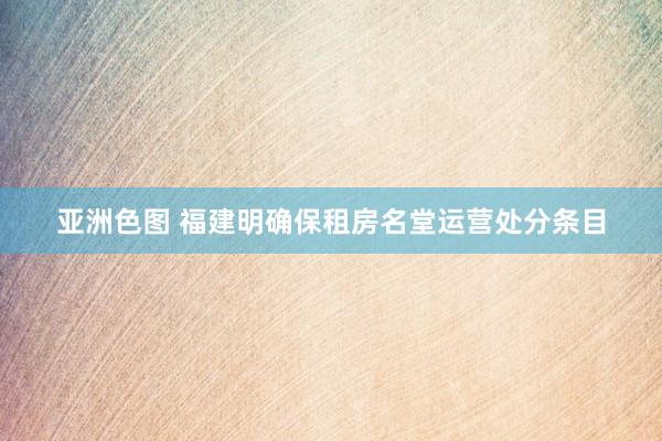 亚洲色图 福建明确保租房名堂运营处分条目