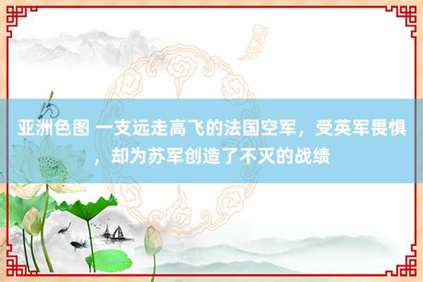 亚洲色图 一支远走高飞的法国空军，受英军畏惧，却为苏军创造了不灭的战绩