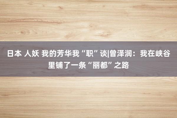 日本 人妖 我的芳华我“职”谈|曾泽润：我在峡谷里铺了一条“丽都”之路