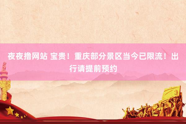 夜夜撸网站 宝贵！重庆部分景区当今已限流！出行请提前预约