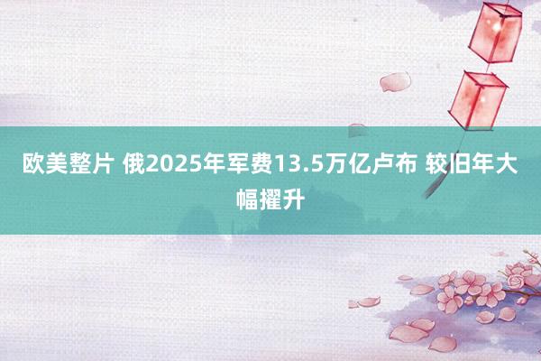 欧美整片 俄2025年军费13.5万亿卢布 较旧年大幅擢升