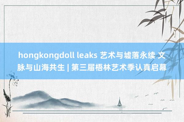 hongkongdoll leaks 艺术与墟落永续 文脉与山海共生 | 第三届梧林艺术季认真启幕