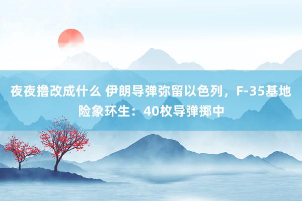 夜夜撸改成什么 伊朗导弹弥留以色列，F-35基地险象环生：40枚导弹掷中
