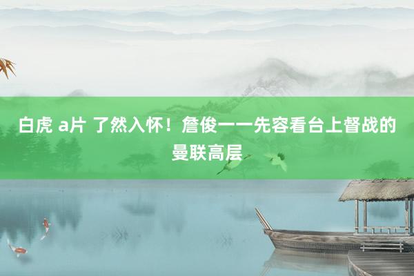 白虎 a片 了然入怀！詹俊一一先容看台上督战的曼联高层