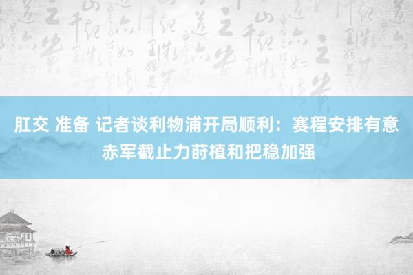 肛交 准备 记者谈利物浦开局顺利：赛程安排有意 赤军截止力莳植和把稳加强