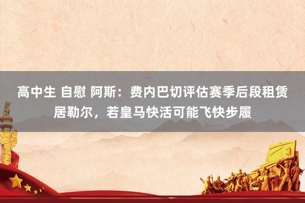 高中生 自慰 阿斯：费内巴切评估赛季后段租赁居勒尔，若皇马快活可能飞快步履