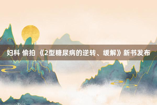 妇科 偷拍 《2型糖尿病的逆转、缓解》新书发布