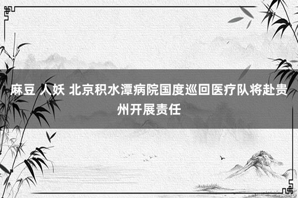 麻豆 人妖 北京积水潭病院国度巡回医疗队将赴贵州开展责任