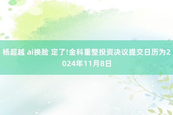 杨超越 ai换脸 定了!金科重整投资决议提交日历为2024年11月8日