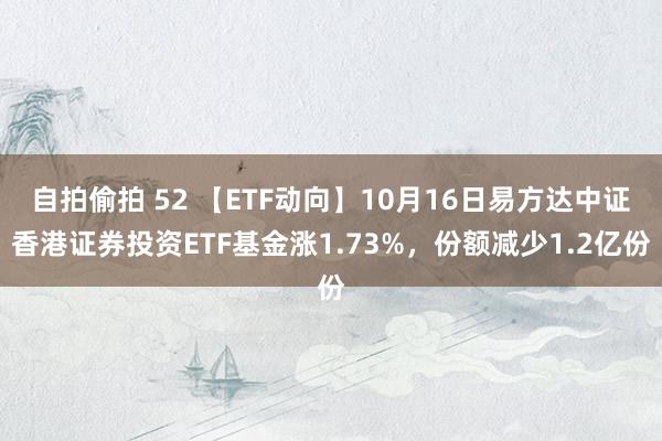 自拍偷拍 52 【ETF动向】10月16日易方达中证香港证券投资ETF基金涨1.73%，份额减少1.2亿份