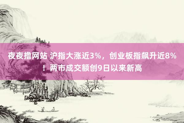 夜夜撸网站 沪指大涨近3%，创业板指飙升近8%！两市成交额创9日以来新高