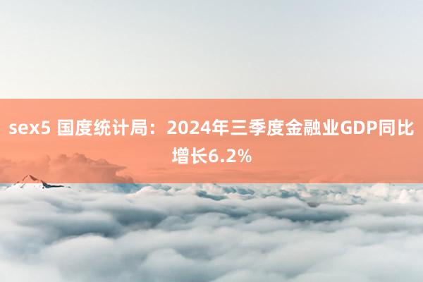 sex5 国度统计局：2024年三季度金融业GDP同比增长6.2%