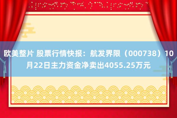 欧美整片 股票行情快报：航发界限（000738）10月22日主力资金净卖出4055.25万元
