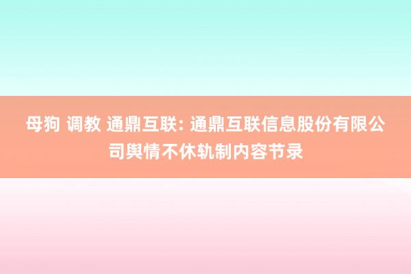 母狗 调教 通鼎互联: 通鼎互联信息股份有限公司舆情不休轨制内容节录
