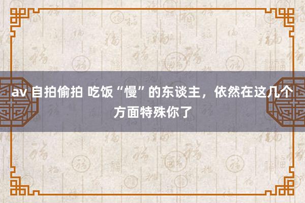av 自拍偷拍 吃饭“慢”的东谈主，依然在这几个方面特殊你了