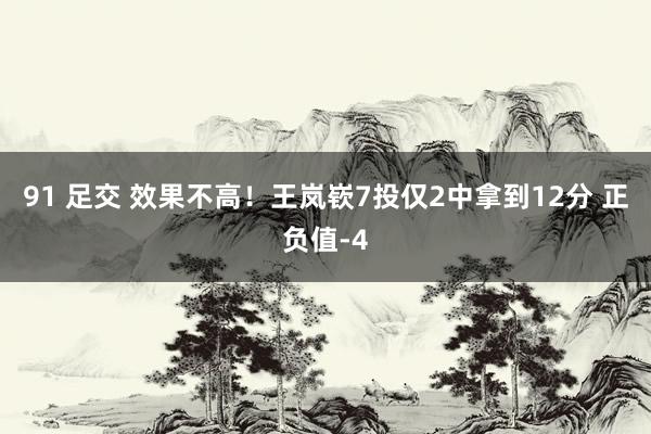 91 足交 效果不高！王岚嵚7投仅2中拿到12分 正负值-4
