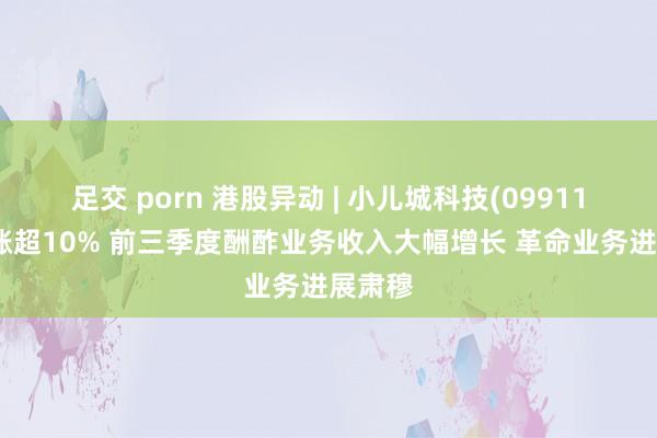 足交 porn 港股异动 | 小儿城科技(09911)早盘涨超10% 前三季度酬酢业务收入大幅增长 革命业务进展肃穆