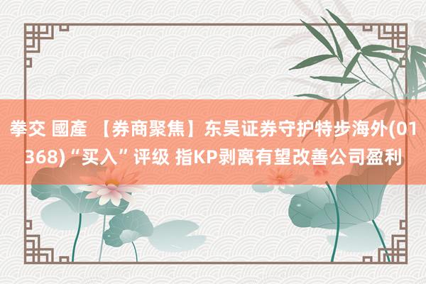 拳交 國產 【券商聚焦】东吴证券守护特步海外(01368)“买入”评级 指KP剥离有望改善公司盈利