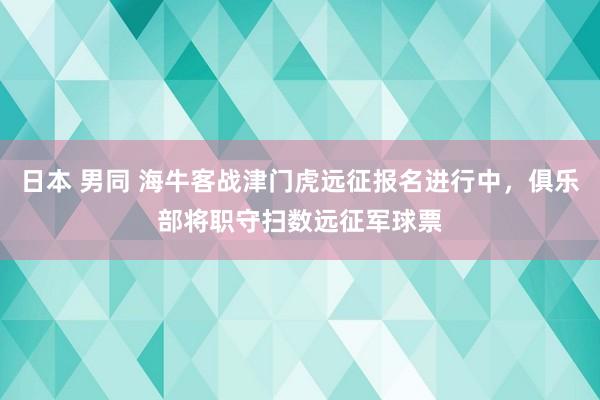 日本 男同 海牛客战津门虎远征报名进行中，俱乐部将职守扫数远征军球票