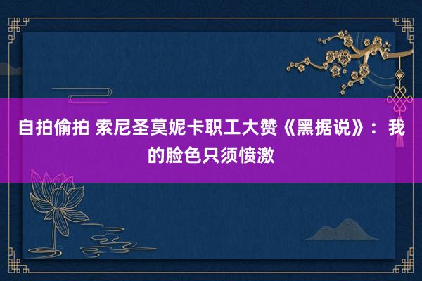自拍偷拍 索尼圣莫妮卡职工大赞《黑据说》：我的脸色只须愤激