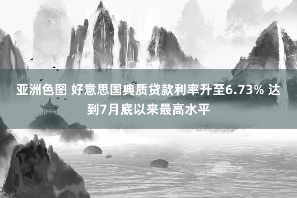 亚洲色图 好意思国典质贷款利率升至6.73% 达到7月底以来最高水平