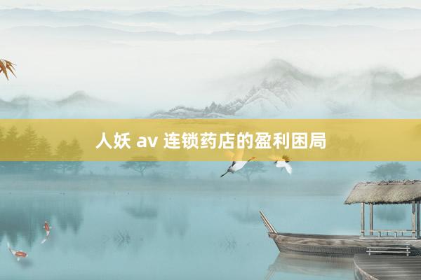 人妖 av 连锁药店的盈利困局