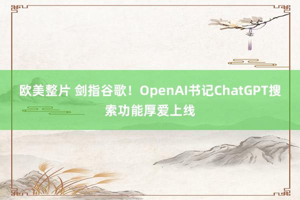 欧美整片 剑指谷歌！OpenAI书记ChatGPT搜索功能厚爱上线
