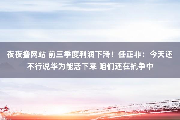 夜夜撸网站 前三季度利润下滑！任正非：今天还不行说华为能活下来 咱们还在抗争中