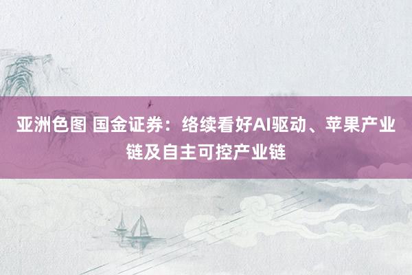 亚洲色图 国金证券：络续看好AI驱动、苹果产业链及自主可控产业链