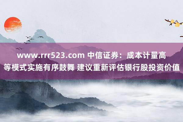 www.rrr523.com 中信证券：成本计量高等模式实施有序鼓舞 建议重新评估银行股投资价值