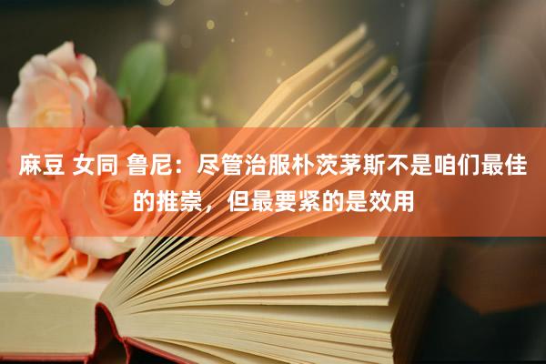 麻豆 女同 鲁尼：尽管治服朴茨茅斯不是咱们最佳的推崇，但最要紧的是效用