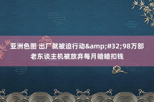 亚洲色图 出厂就被迫行动&#32;98万部老东谈主机被放弃每月暗暗扣钱