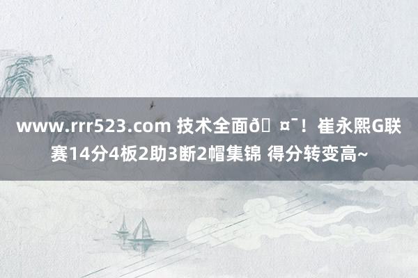 www.rrr523.com 技术全面🤯！崔永熙G联赛14分4板2助3断2帽集锦 得分转变高~