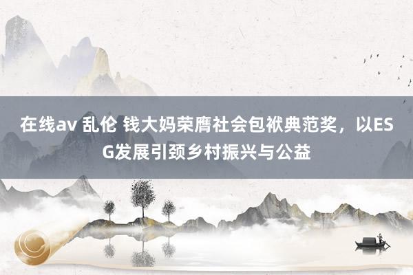 在线av 乱伦 钱大妈荣膺社会包袱典范奖，以ESG发展引颈乡村振兴与公益