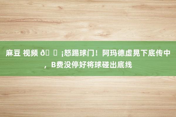 麻豆 视频 😡怒踢球门！阿玛德虚晃下底传中，B费没停好将球碰出底线