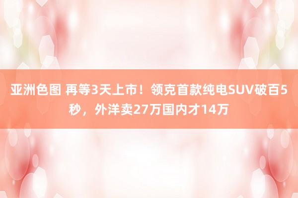 亚洲色图 再等3天上市！领克首款纯电SUV破百5秒，外洋卖27万国内才14万