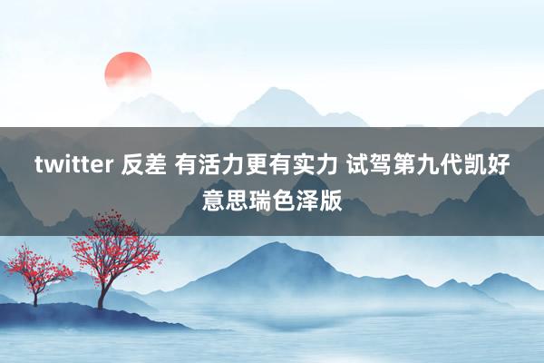 twitter 反差 有活力更有实力 试驾第九代凯好意思瑞色泽版