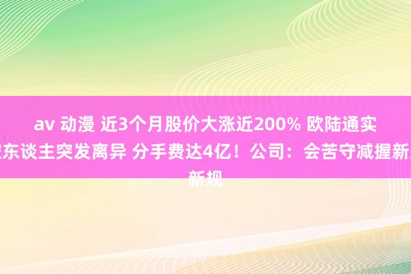 av 动漫 近3个月股价大涨近200% 欧陆通实控东谈主突发离异 分手费达4亿！公司：会苦守减握新规