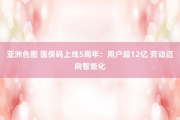 亚洲色图 医保码上线5周年：用户超12亿 劳动迈向智能化