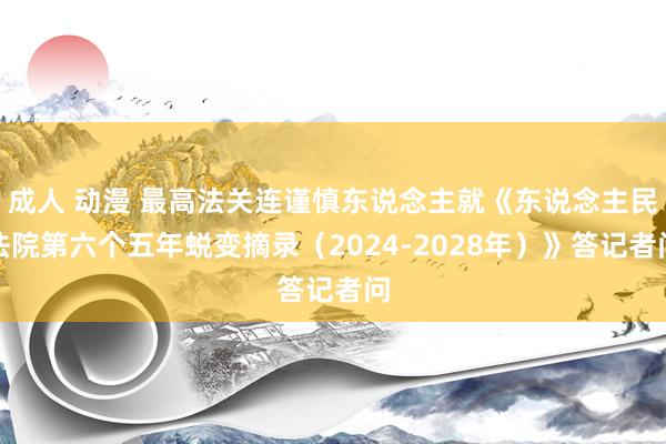 成人 动漫 最高法关连谨慎东说念主就《东说念主民法院第六个五年蜕变摘录（2024-2028年）》答记者问