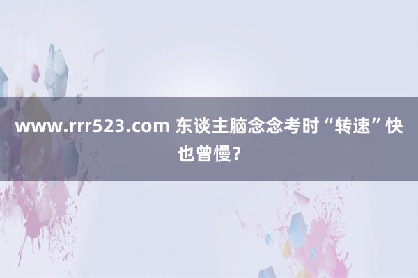 www.rrr523.com 东谈主脑念念考时“转速”快也曾慢？