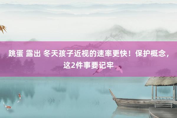 跳蛋 露出 冬天孩子近视的速率更快！保护概念，这2件事要记牢