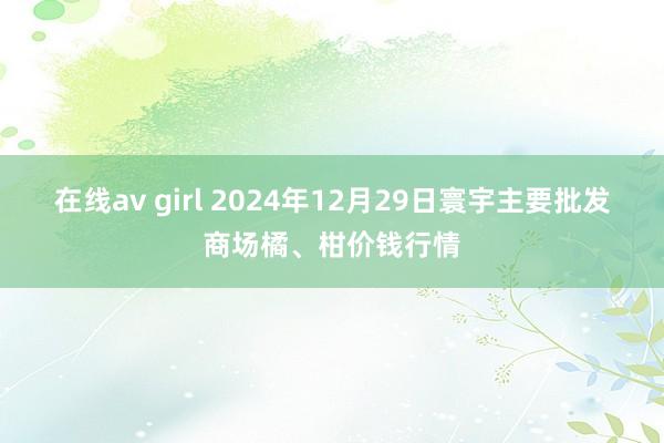 在线av girl 2024年12月29日寰宇主要批发商场橘、柑价钱行情