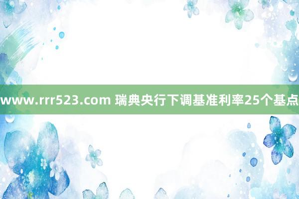 www.rrr523.com 瑞典央行下调基准利率25个基点